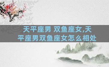 天平座男 双鱼座女,天平座男双鱼座女怎么相处